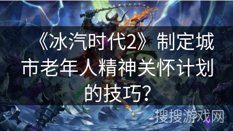 《冰汽时代2》制定城市老年人精神关怀计划的技巧? 《冰汽时代2》制定城市老年人精神关怀计划的技巧?