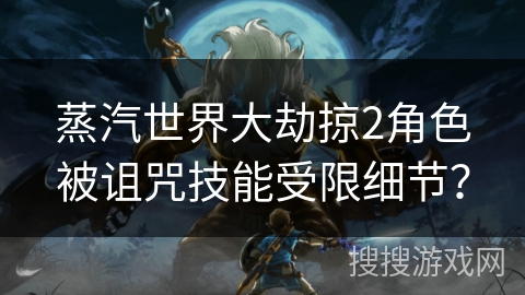 蒸汽世界大劫掠2角色被诅咒技能受限细节? 蒸汽世界大劫掠2角色被诅咒技能受限细节?