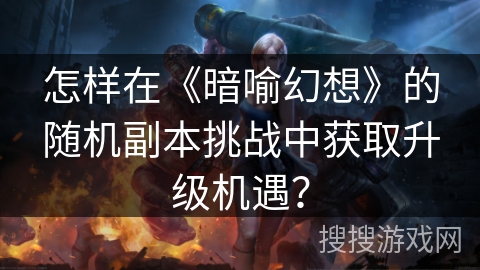 怎样在《暗喻幻想》的随机副本挑战中获取升级机遇? 怎样在《暗喻幻想》的随机副本挑战中获取升级机遇?