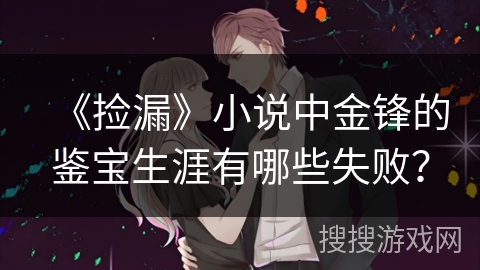 《捡漏》小说中金锋的鉴宝生涯有哪些失败？