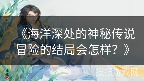 《海洋深处的神秘传说冒险的结局会怎样？》