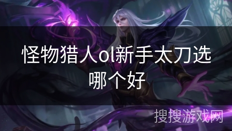 怪物猎人ol新手太刀选哪个好