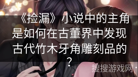 《捡漏》小说中的主角是如何在古董界中发现古代竹木牙角雕刻品的？