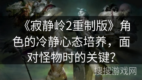 《寂静岭2重制版》角色的冷静心态培养，面对怪物时的关键？