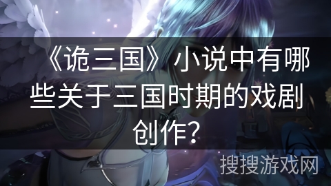 《诡三国》小说中有哪些关于三国时期的戏剧创作？