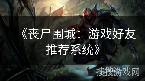 《丧尸围城：游戏好友推荐系统》