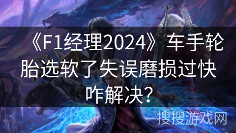 《F1经理2024》车手轮胎选软了失误磨损过快咋解决？
