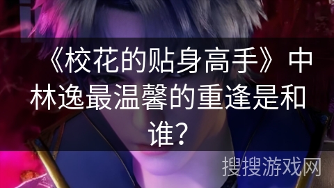 《校花的贴身高手》中林逸最温馨的重逢是和谁？