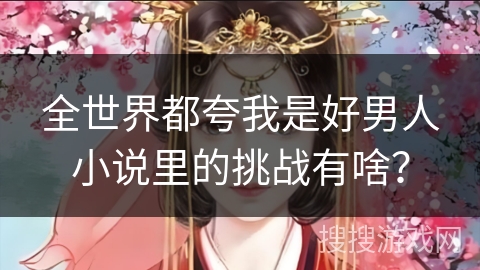 全世界都夸我是好男人小说里的挑战有啥？