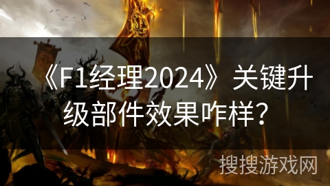 《F1经理2024》关键升级部件效果咋样？
