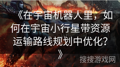 《在宇宙机器人里，如何在宇宙小行星带资源运输路线规划中优化？》