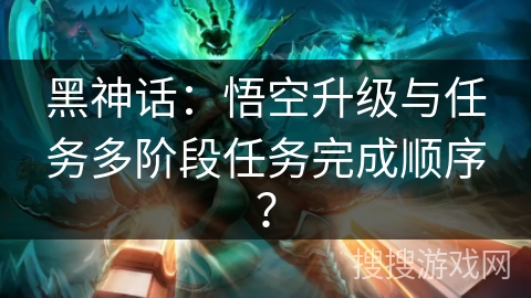 黑神话:悟空升级与任务多阶段任务完成顺序? 黑神话:悟空升级与任务多阶段任务完成顺序?