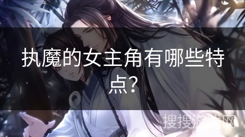执魔的女主角有哪些特点？