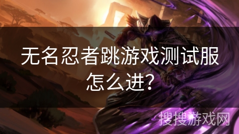 无名忍者跳游戏测试服怎么进？