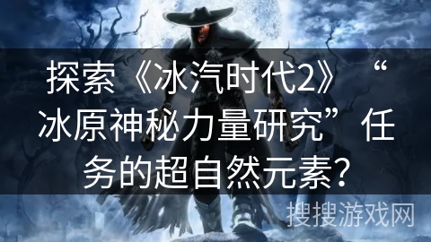 探索《冰汽时代2》“冰原神秘力量研究”任务的超自然元素？