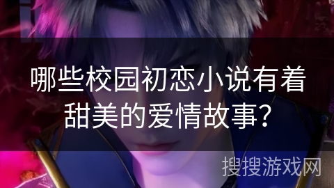 哪些校园初恋小说有着甜美的爱情故事？
