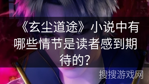 《玄尘道途》小说中有哪些情节是读者感到期待的？