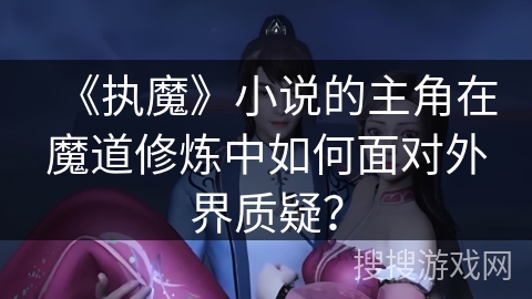 《执魔》小说的主角在魔道修炼中如何面对外界质疑？