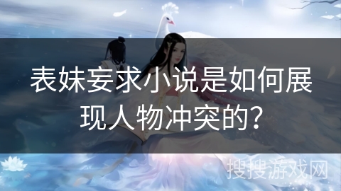 表妹妄求小说是如何展现人物冲突的？