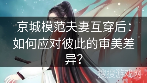 京城模范夫妻互穿后：如何应对彼此的审美差异？