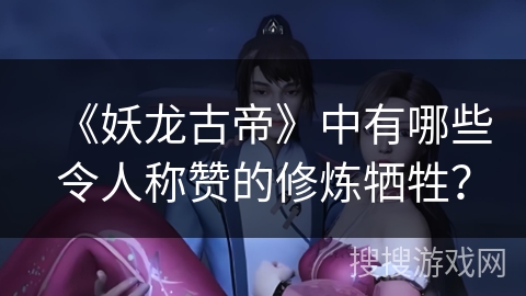 《妖龙古帝》中有哪些令人称赞的修炼牺牲？