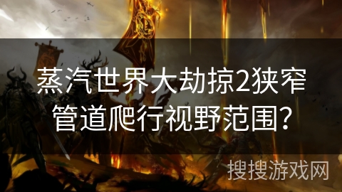 蒸汽世界大劫掠2狭窄管道爬行视野范围？