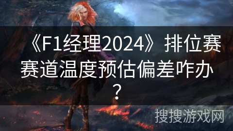 《F1经理2024》排位赛赛道温度预估偏差咋办？