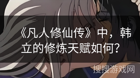 《凡人修仙传》中，韩立的修炼天赋如何？