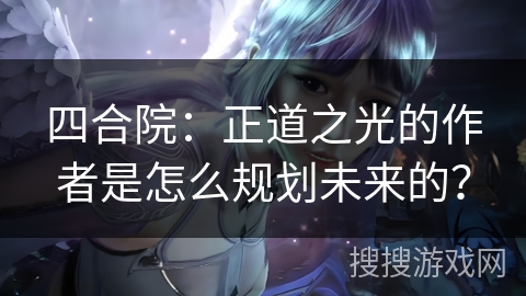 四合院：正道之光的作者是怎么规划未来的？