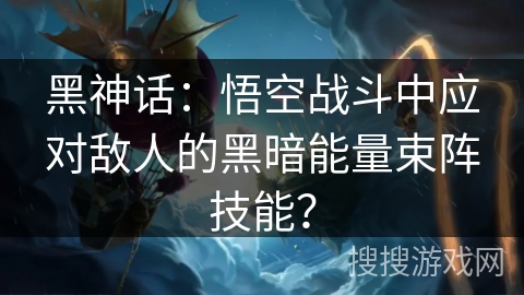 黑神话：悟空战斗中应对敌人的黑暗能量束阵技能？