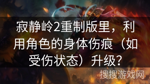 寂静岭2重制版里，利用角色的身体伤痕（如受伤状态）升级？