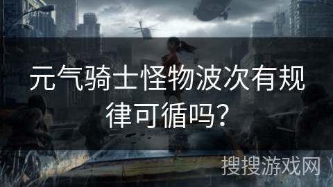元气骑士怪物波次有规律可循吗? 元气骑士怪物波次有规律可循吗?