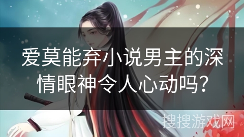 爱莫能弃小说男主的深情眼神令人心动吗？