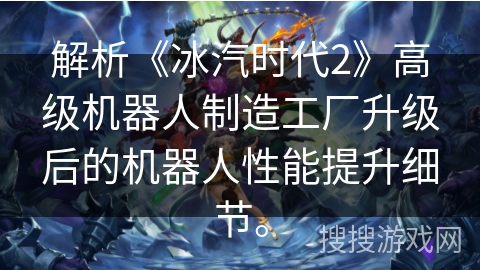 解析《冰汽时代2》高级机器人制造工厂升级后的机器人性能提升细节。