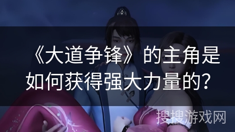 《大道争锋》的主角是如何获得强大力量的？