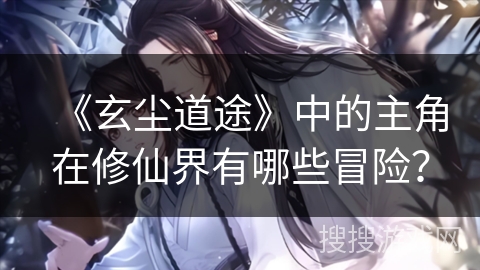 《玄尘道途》中的主角在修仙界有哪些冒险？