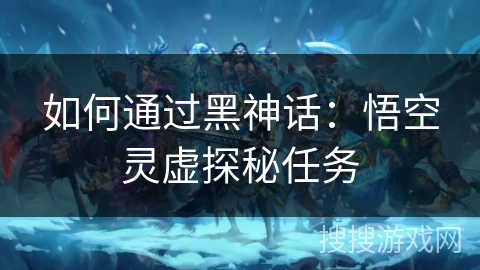 如何通过黑神话：悟空灵虚探秘任务