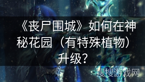 《丧尸围城》如何在神秘花园（有特殊植物）升级？