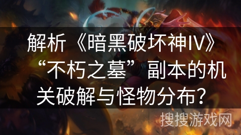 解析《暗黑破坏神IV》“不朽之墓”副本的机关破解与怪物分布？