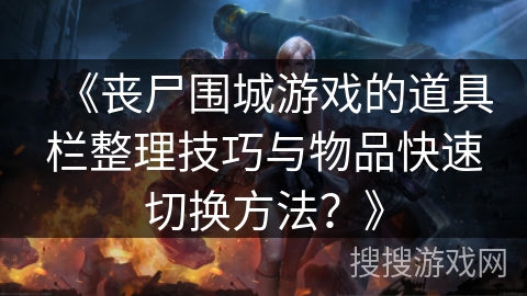 《丧尸围城游戏的道具栏整理技巧与物品快速切换方法?》 《丧尸围城游戏的道具栏整理技巧与物品快速切换方法?》