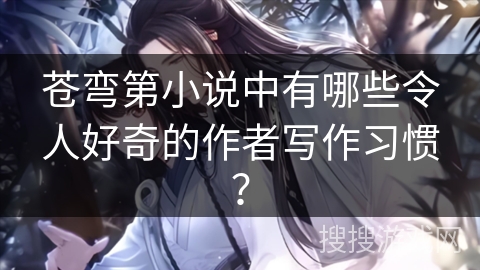 苍弯第小说中有哪些令人好奇的作者写作习惯？