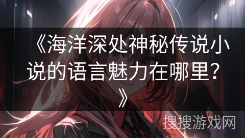 《海洋深处神秘传说小说的语言魅力在哪里？》