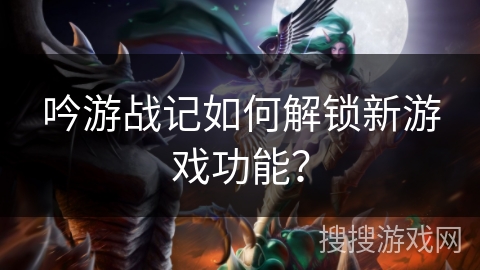 吟游战记如何解锁新游戏功能？