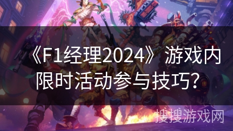 《F1经理2024》游戏内限时活动参与技巧？