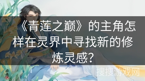 《青莲之巅》的主角怎样在灵界中寻找新的修炼灵感？