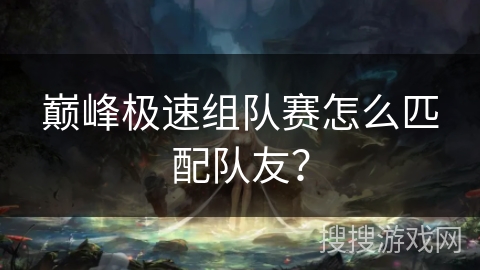 巅峰极速组队赛怎么匹配队友？