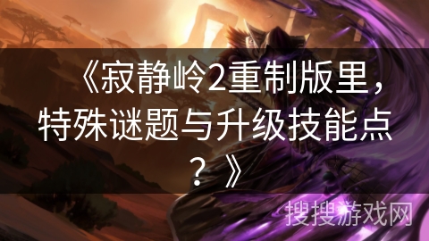 《寂静岭2重制版里，特殊谜题与升级技能点？》
