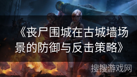 《丧尸围城在古城墙场景的防御与反击策略》