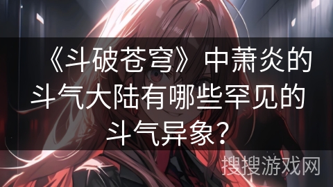 《斗破苍穹》中萧炎的斗气大陆有哪些罕见的斗气异象？