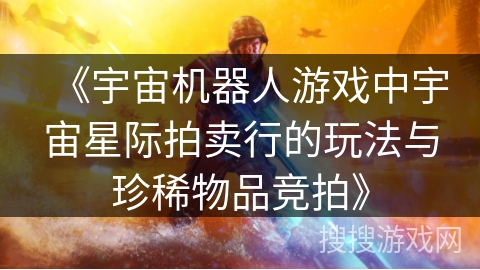 《宇宙机器人游戏中宇宙星际拍卖行的玩法与珍稀物品竞拍》 《宇宙机器人游戏中宇宙星际拍卖行的玩法与珍稀物品竞拍》